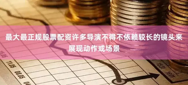 最大最正规股票配资许多导演不得不依赖较长的镜头来展现动作或场景