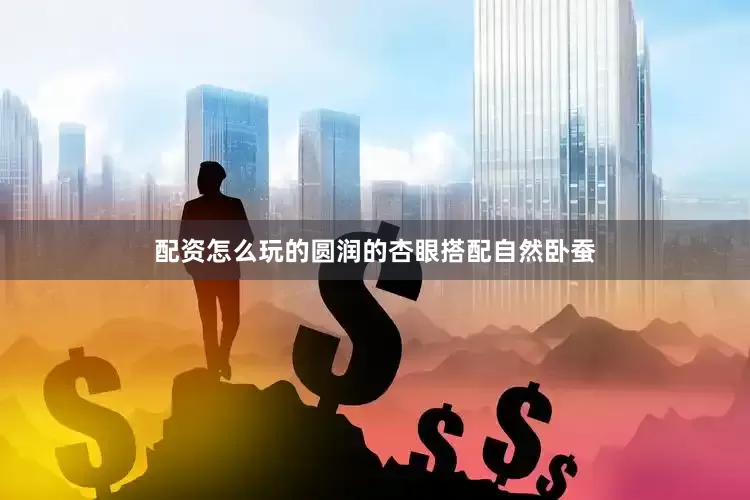 配资怎么玩的圆润的杏眼搭配自然卧蚕