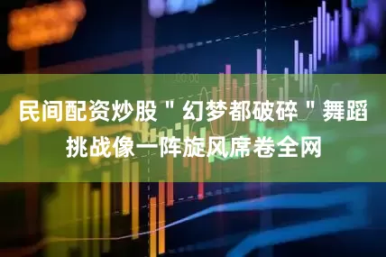 民间配资炒股＂幻梦都破碎＂舞蹈挑战像一阵旋风席卷全网