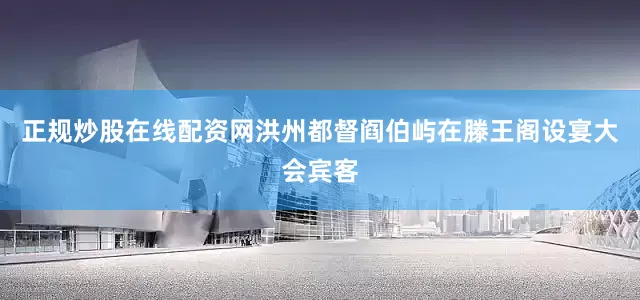 正规炒股在线配资网洪州都督阎伯屿在滕王阁设宴大会宾客