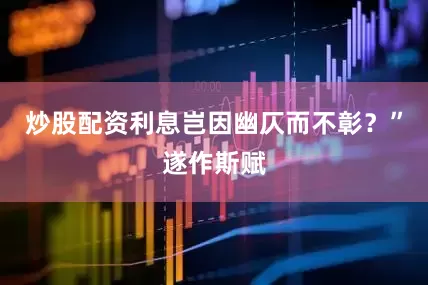 炒股配资利息岂因幽仄而不彰？”遂作斯赋