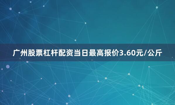 广州股票杠杆配资当日最高报价3.60元/公斤