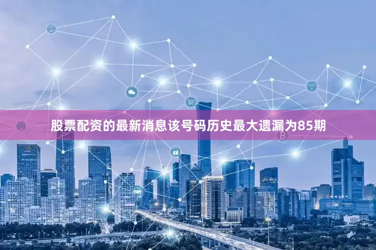 股票配资的最新消息该号码历史最大遗漏为85期