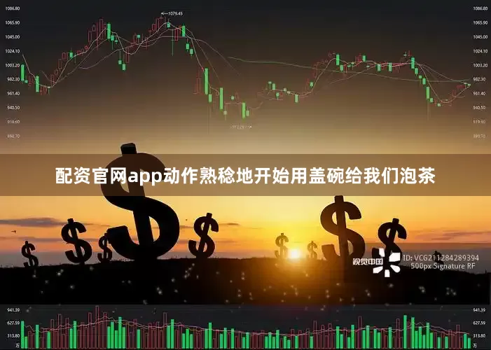 配资官网app动作熟稔地开始用盖碗给我们泡茶