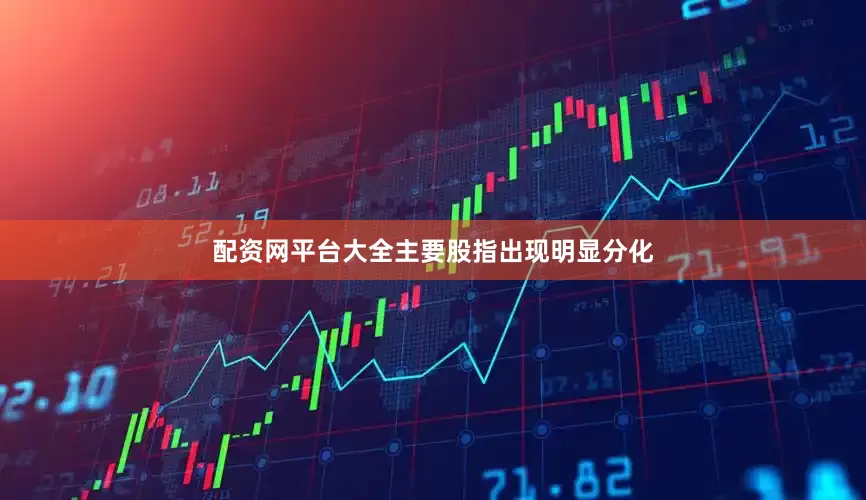 配资网平台大全主要股指出现明显分化