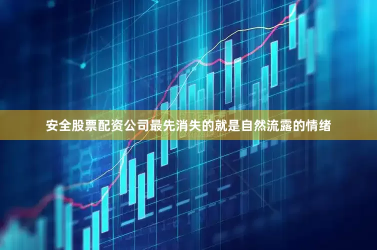 安全股票配资公司最先消失的就是自然流露的情绪