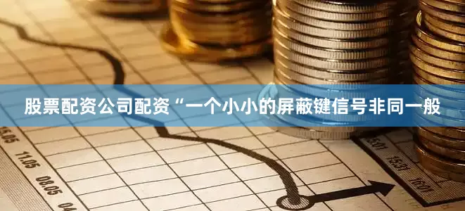 股票配资公司配资“一个小小的屏蔽键信号非同一般