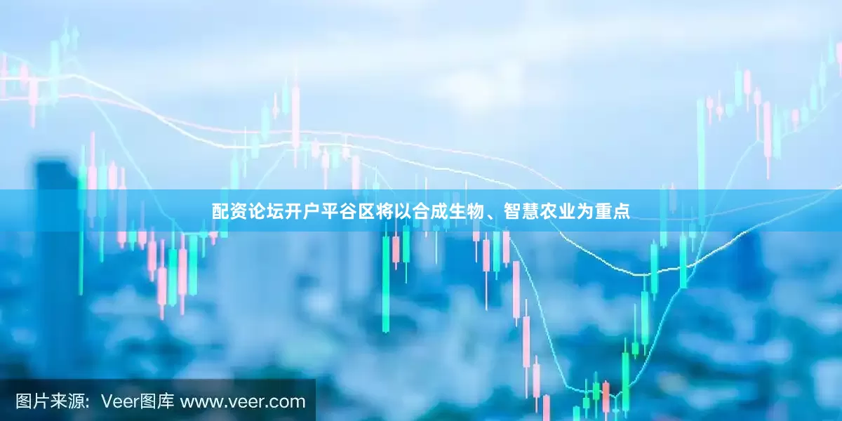 配资论坛开户平谷区将以合成生物、智慧农业为重点