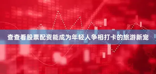 查查看股票配资能成为年轻人争相打卡的旅游新宠