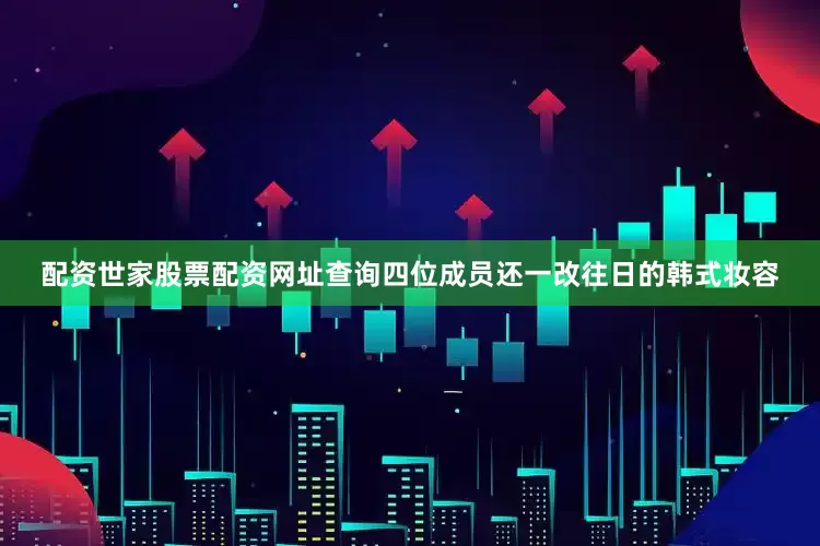 配资世家股票配资网址查询四位成员还一改往日的韩式妆容