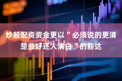 炒股配资资金更以＂必须说的更清楚些好还人清白＂的豁达