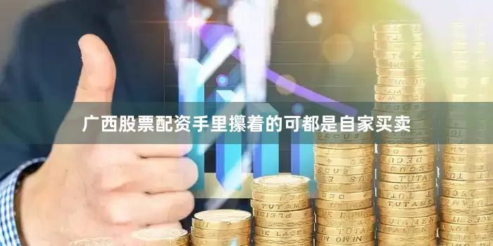 广西股票配资手里攥着的可都是自家买卖