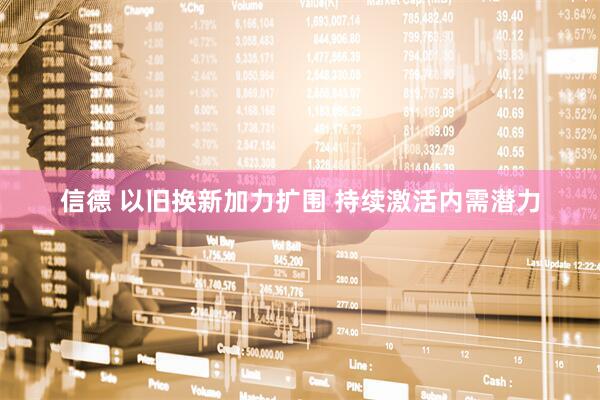 信德 以旧换新加力扩围 持续激活内需潜力
