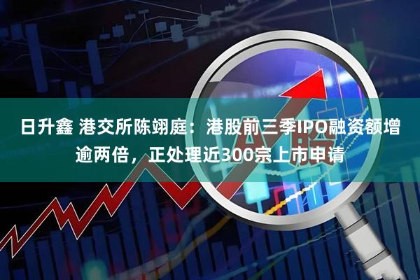 日升鑫 港交所陈翊庭：港股前三季IPO融资额增逾两倍，正处理近300宗上市申请