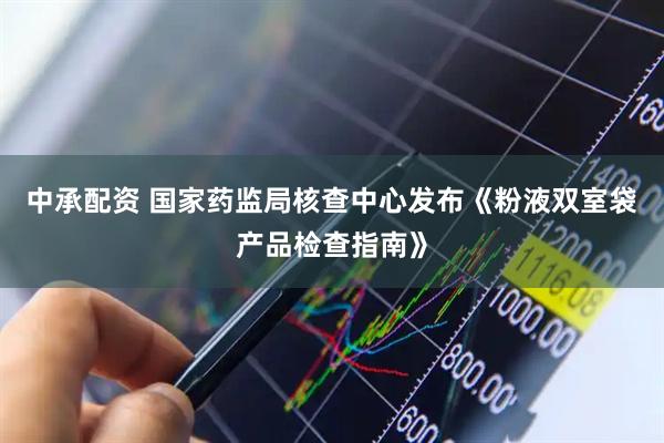 中承配资 国家药监局核查中心发布《粉液双室袋产品检查指南》