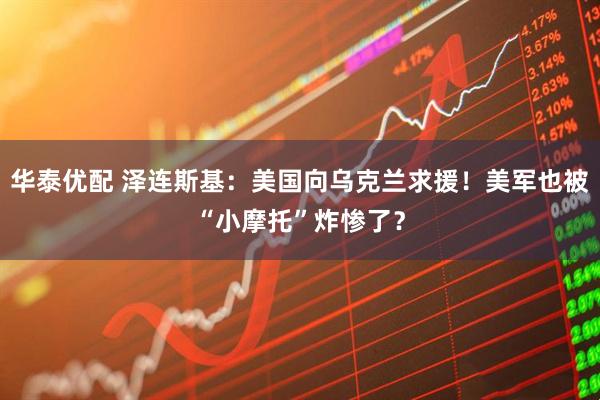 华泰优配 泽连斯基：美国向乌克兰求援！美军也被“小摩托”炸惨了？