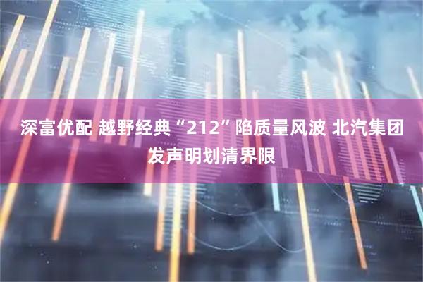 深富优配 越野经典“212”陷质量风波 北汽集团发声明划清界限