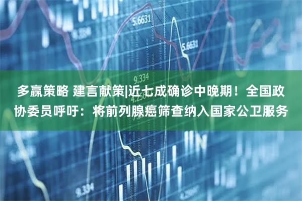 多赢策略 建言献策|近七成确诊中晚期！全国政协委员呼吁：将前列腺癌筛查纳入国家公卫服务