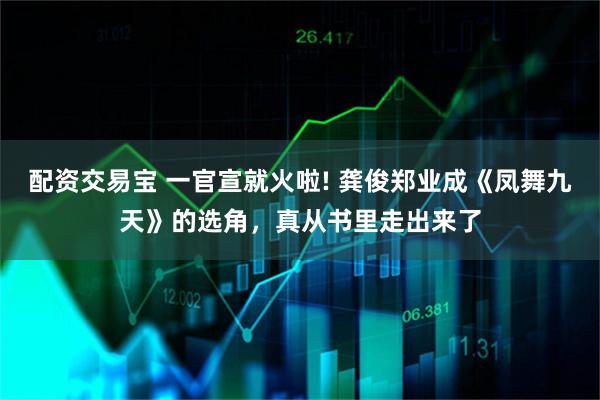 配资交易宝 一官宣就火啦! 龚俊郑业成《凤舞九天》的选角，真从书里走出来了