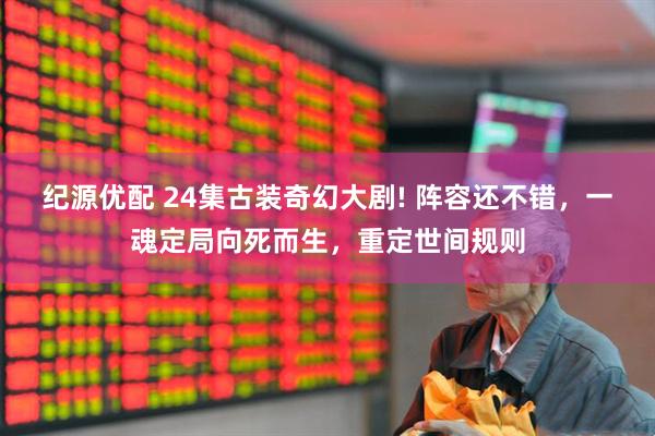 纪源优配 24集古装奇幻大剧! 阵容还不错，一魂定局向死而生，重定世间规则