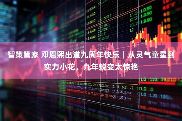 智策管家 邓恩熙出道九周年快乐｜从灵气童星到实力小花，九年蜕变太惊艳