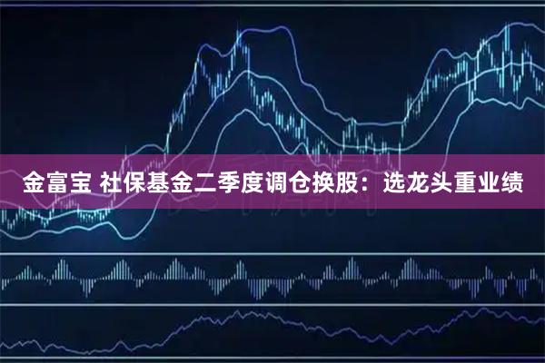 金富宝 社保基金二季度调仓换股：选龙头重业绩