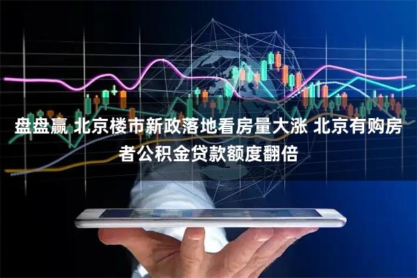 盘盘赢 北京楼市新政落地看房量大涨 北京有购房者公积金贷款额度翻倍