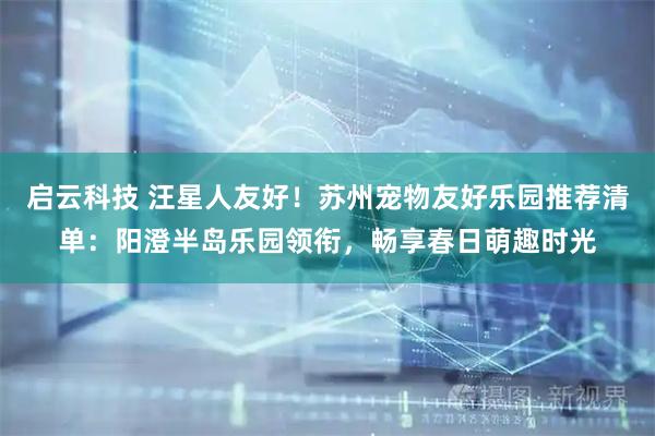 启云科技 汪星人友好！苏州宠物友好乐园推荐清单：阳澄半岛乐园领衔，畅享春日萌趣时光