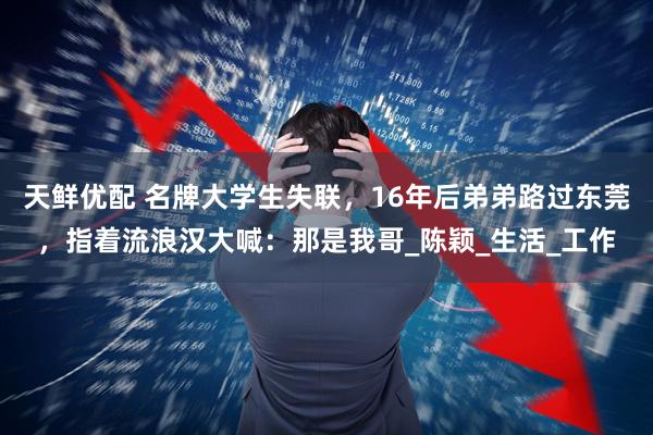 天鲜优配 名牌大学生失联，16年后弟弟路过东莞，指着流浪汉大喊：那是我哥_陈颖_生活_工作