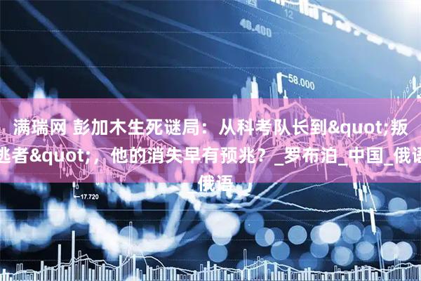 满瑞网 彭加木生死谜局：从科考队长到"叛逃者"，他的消失早有预兆？_罗布泊_中国_俄语