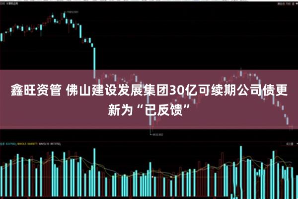 鑫旺资管 佛山建设发展集团30亿可续期公司债更新为“已反馈”