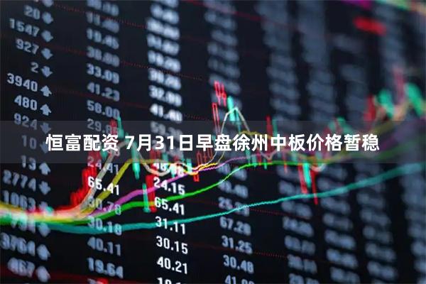 恒富配资 7月31日早盘徐州中板价格暂稳