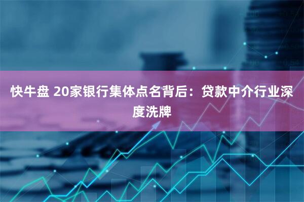 快牛盘 20家银行集体点名背后：贷款中介行业深度洗牌