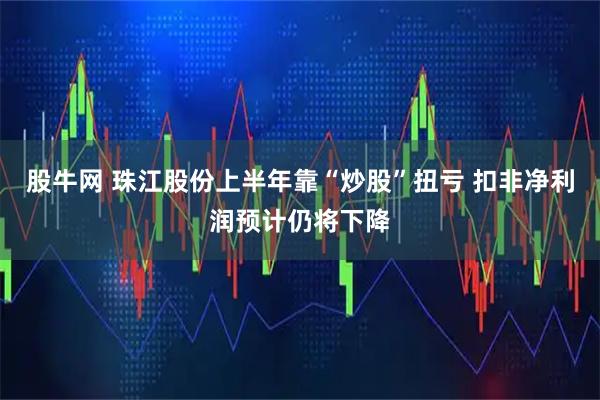 股牛网 珠江股份上半年靠“炒股”扭亏 扣非净利润预计仍将下降