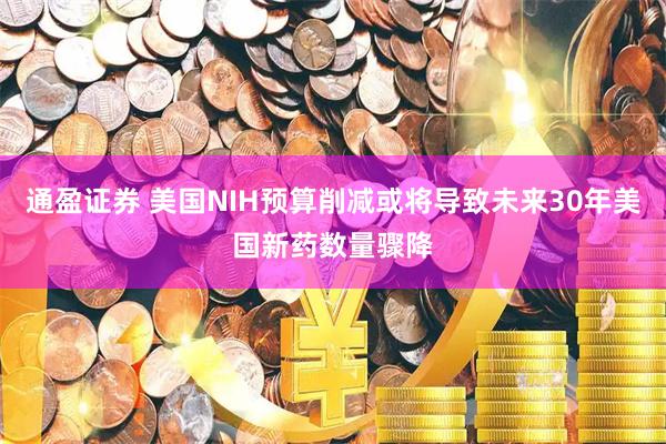 通盈证券 美国NIH预算削减或将导致未来30年美国新药数量骤降
