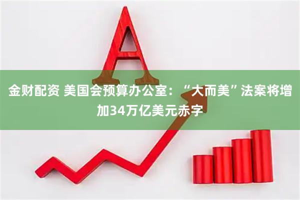 金财配资 美国会预算办公室：“大而美”法案将增加34万亿美元赤字
