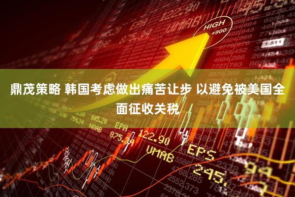 鼎茂策略 韩国考虑做出痛苦让步 以避免被美国全面征收关税