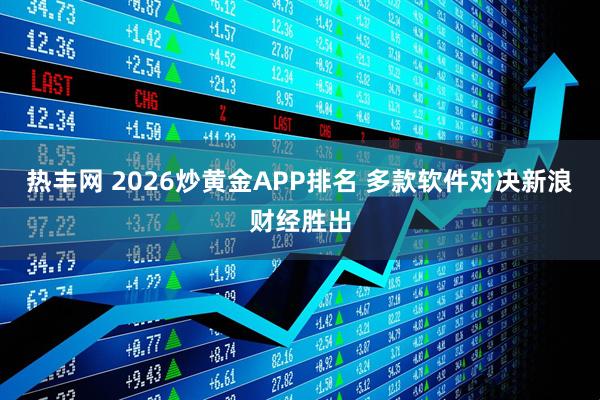热丰网 2026炒黄金APP排名 多款软件对决新浪财经胜出