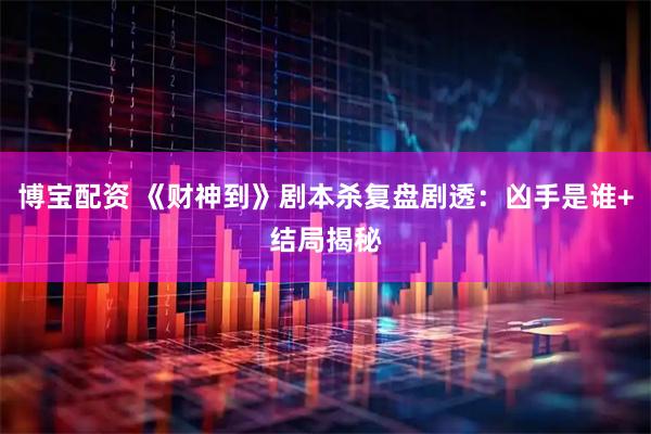 博宝配资 《财神到》剧本杀复盘剧透：凶手是谁+结局揭秘