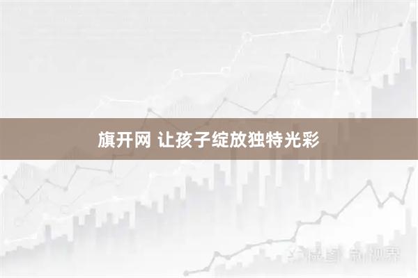 旗开网 让孩子绽放独特光彩